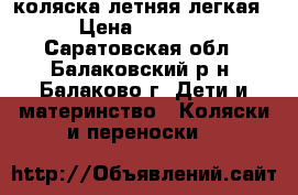 коляска летняя легкая › Цена ­ 2 900 - Саратовская обл., Балаковский р-н, Балаково г. Дети и материнство » Коляски и переноски   